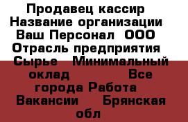 Продавец-кассир › Название организации ­ Ваш Персонал, ООО › Отрасль предприятия ­ Сырье › Минимальный оклад ­ 17 000 - Все города Работа » Вакансии   . Брянская обл.